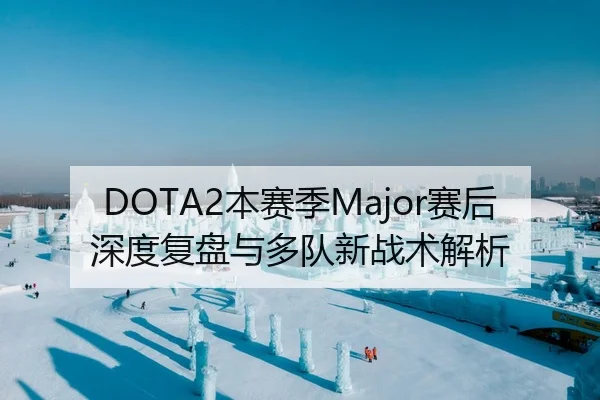 DOTA2本赛季Major赛后深度复盘与多队新战术解析